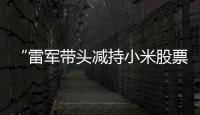 “雷军带头减持小米股票”�？小米公关部总经理辟谣