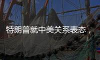 特朗普就中美关系表态，外交部回应