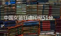中国女篮狂虐印尼51分	！张子宇国家队首秀满分，宫导韩旭寄予厚望