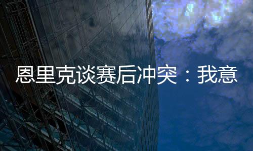 克谈”谈及赛后冲突