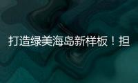 打造绿美海岛新样板！担杆镇创新“党建+生态”模式