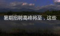 暑期招聘高峰将至，这些岗位需求量较大