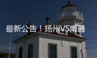 最新公告！扬州VS南通比赛时间调整（附今晚抢票攻略）