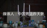 媒体人：中国男篮昨天就已抵达荷兰，准备与后者国家队的两场热身赛