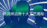 德润淋浴房十大工艺揭秘，怪不得质量这么好!