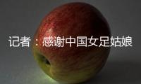记者：感谢中国女足姑娘们的坚韧
，但无法感谢这支球队的主教练