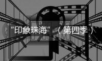 “印象珠海”（第四季）短视频创作大赛，正式启动！