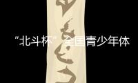 “北斗杯”全国青少年体育大赛在京启动 杨长风、钟南山等寄语祝福