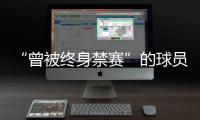 “曾被终身禁赛”的球员，又能踢球了	？官方通报