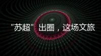 “苏超”出圈
	，这场文旅加时赛踢得漂亮