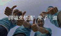 “跨境支付通”来了！谁可以用
？怎么用	？