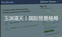玉渊谭天丨国际贸易格局，变了