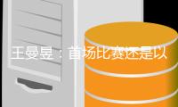 王曼昱：首场比赛还是以适应场地为主
，希望自己的状态越来越好