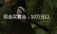 现金买黄金�，10万元以上要上报，意味着限购吗
？｜说政经事