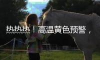 热热热！高温黄色预警�，40℃又来了
！还得持续一周