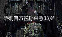 热刺官方祝孙兴慜33岁生日快乐，效力10年出战454场173球101助