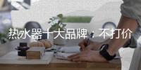 热水器十大品牌：不打价格战 只打品质战