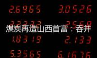 煤炭再造山西首富：吞并上代煤老板资产�，搭乘“明星股”快车