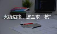 火线边缘，波兰求“核”
