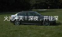 火光冲天！深夜，开往深圳机场方向2车相撞燃烧
！事故原因正调查