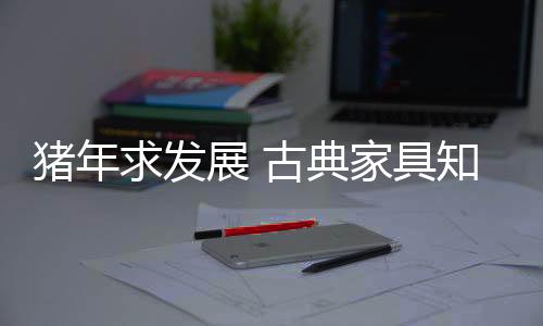 对于古典家具知名品牌而言