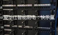 爱华仕智能厨电�：快乐童年，伴你好好成长