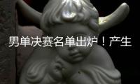男单决赛名单出炉！产生3大不可思议，林诗栋被淘汰�，王楚钦绝杀