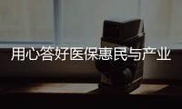 用心答好医保惠民与产业创新“双赢”答卷
