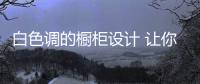 白色调的橱柜设计 让你的厨房变得更加明亮