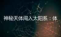 神秘天体闯入太阳系	：体积惊人，秒速疑超60公里
，年底到达近地点