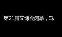 第21届文博会闭幕，珠海展台展现多元魅力与创新活力�！
