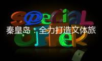 秦皇岛：全力打造文体旅融合新IP
