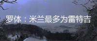 罗体
：米兰最多为雷特吉出4000万欧，因此未能继续推进