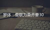 罗体：曼联为桑乔要3000万欧&尤文在积极谈判，同时也想留孔塞桑