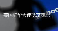 美国驻华大使抵京履职，外交部回应