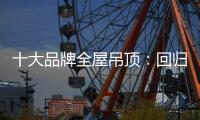 十大品牌全屋吊顶	：回归理性 坚守工匠精神