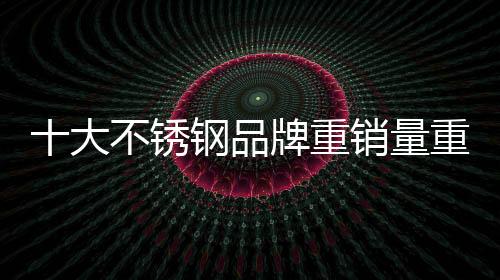 不锈钢行业的品牌类目繁多