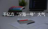 千亿方“深海一号”大气田投产 能源站设计寿命达150年