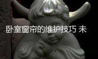 卧室窗帘的维护技巧 未来e家教您几个简单的方法