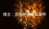 博主：深圳新鹏城夏窗将引进1