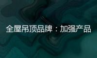 全屋吊顶品牌：加强产品创新 实现服务升级