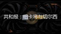 共和报：纽卡将与切尔西竞争斯卡尔维尼，将为其报价3000万镑