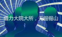 借力大院大所，无锡锡山加速布局新兴产业