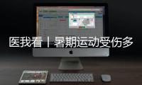 医我看丨暑期运动受伤多�，第一时间如何急救？