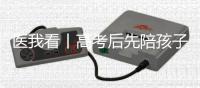 医我看丨高考后先陪孩子缓一缓，不焦虑才是最好的支持