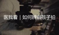 医我看｜如何辨别孩子铅中毒？远离铅污染，从家庭细节做起