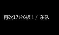 再砍17分6板	！广东队又一超级后卫浮现，下赛季杜锋真该重点培养