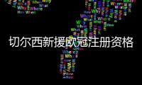 切尔西新援欧冠注册资格告急，多位强力新援恐无缘登场？