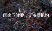 国家卫健委：无资质机构严禁开展产前筛查