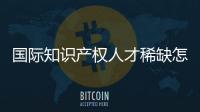 国际知识产权人才稀缺怎么破	？重新定位转型！